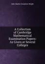 A Collection of Cambridge Mathematical Examination Papers: As Given at Several Colleges - John Martin Frederick Wright