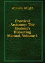 Practical Anatomy: The Student.s Dissecting Manual, Volume 1 - William Wright