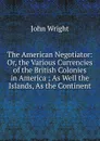 The American Negotiator: Or, the Various Currencies of the British Colonies in America ; As Well the Islands, As the Continent - John Wright