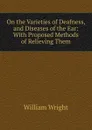 On the Varieties of Deafness, and Diseases of the Ear: With Proposed Methods of Relieving Them - William Wright