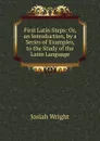 First Latin Steps: Or, an Introduction, by a Series of Examples, to the Study of the Latin Language - Josiah Wright