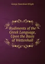 Rudiments of the Greek Language, Upon the Basis of Wettenhall - George Newenham Wright