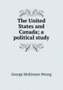 The United States and Canada; a political study - George McKinnon Wrong