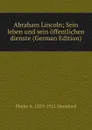 Abraham Lincoln; Sein leben und sein offentlichen dienste (German Edition) - Phebe A. 1829-1921 Hanaford