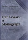 Our Library: A Monograph - Frederick Christian Würtele