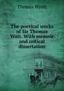 The poetical works of Sir Thomas Watt. With memoir and critical dissertation - Thomas Wyatt