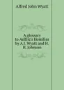 A glossary to Aelfric.s Homilies by A.J. Wyatt and H.H. Johnson - Alfred John Wyatt