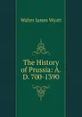 The History of Prussia: A.D. 700-1390 - Walter James Wyatt