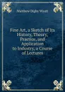 Fine Art, a Sketch of Its History, Theory, Practice, and Application to Industry, a Course of Lectures - Matthew Digby Wyatt