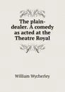 The plain-dealer. A comedy as acted at the Theatre Royal - William Wycherley