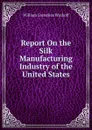 Report On the Silk Manufacturing Industry of the United States - William Cornelius Wyckoff