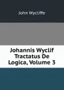 Johannis Wyclif Tractatus De Logica, Volume 3 - Wycliffe John