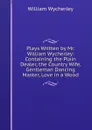 Plays Written by Mr. William Wycherley: Containing the Plain Dealer, the Country Wife, Gentleman Dancing Master, Love in a Wood. - William Wycherley