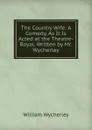 The Country Wife: A Comedy, As It Is Acted at the Theatre-Royal. Written by Mr. Wycherley - William Wycherley