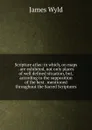 Scripture atlas: in which, on maps . are exhibited, not only places of well defined situation, but, according to the supposition of the best . mentioned throughout the Sacred Scriptures - James Wyld