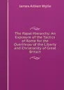 The Papal Hierarchy: An Exposure of the Tactics of Rome for the Overthrow of the Liberty and Christianity of Great Britain - James Aitken Wylie