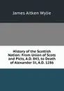 History of the Scottish Nation: From Union of Scots and Picts, A.D. 843, to Death of Alexander Iii, A.D. 1286 - James Aitken Wylie