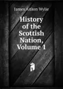 History of the Scottish Nation, Volume 1 - James Aitken Wylie