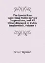 The Special Law Governing Public Service Corporations, and All Others Engaged in Public Employment, Volume 1 - Bruce Wyman