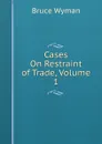 Cases On Restraint of Trade, Volume 1 - Bruce Wyman