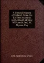 A General History of Ireland: From the Earliest Accounts to the Death of King William Iii. by J. H. Wynne, Esq - John Huddlestone Wynne