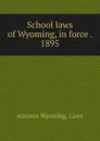 School laws of Wyoming, in force . 1895 - statutes Wyoming. Laws