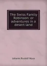 The Swiss Family Robinson: or adventures in a desert land - Johann Rudolf Wyss