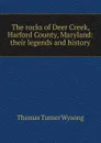 The rocks of Deer Creek, Harford County, Maryland: their legends and history - Thomas Turner Wysong