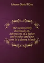 The Swiss family Robinson; or, Adventures of a father and mother and four sons in a desert island - Johann David Wyss