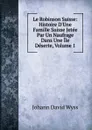 Le Robinson Suisse: Histoire D.Une Famille Suisse Jetee Par Un Naufrage Dans Une Ile Deserte, Volume 1 - Johann David Wyss