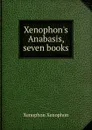 Xenophon.s Anabasis, seven books - Xenophon