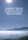 Xenophon.s Memoirs of Socrates: With the Defence of Socrates, Before His Judges - Xenophon