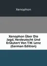 Xenophon Uber Die Jagd, Verdeutscht Und Erlautert Von T.W. Lenz (German Edition) - Xenophon