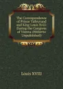 The Correspondence of Prince Talleyrand and King Louis Xviii: During the Congress of Vienna (Hitherto Unpublished) - Louis XVIII