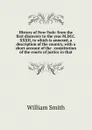 History of New-York: from the first discovery to the year M.DCC.XXXII, to which is annexed, a description of the country, with a short account of the . constitution of the courts of justice in that - Smith William