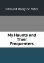 My Haunts and Their Frequenters - Edmund Hodgson Yates