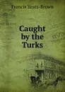 Caught by the Turks - Francis Yeats-Brown