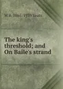 The king.s threshold; and On Baile.s strand - W. B. Yeats