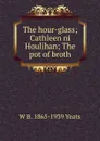 The hour-glass; Cathleen ni Houlihan; The pot of broth - W. B. Yeats