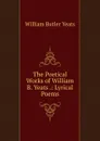 The Poetical Works of William B. Yeats .: Lyrical Poems - W. B. Yeats