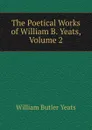 The Poetical Works of William B. Yeats, Volume 2 - W. B. Yeats