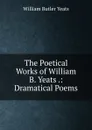 The Poetical Works of William B. Yeats .: Dramatical Poems - W. B. Yeats