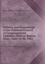 Debates and Proceedings of the National Council of Congregational Churches, Held at Boston, Mass., June 14-24, 1865 - James Manning Winchell Yerrinton