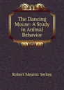 The Dancing Mouse: A Study in Animal Behavior - Robert Mearns Yerkes