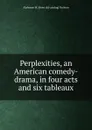 Perplexities, an American comedy-drama, in four acts and six tableaux - Alphonse M. [from old catalog] Yochum