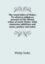 The royal tribes of Wales; To which is added an account of The fifteen tribes of north Wales. With numerous additions and notes, preface and index - Philip Yorke