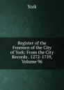 Register of the Freemen of the City of York: From the City Records . 1272-1759, Volume 96 - York