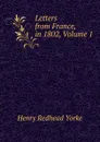 Letters from France, in 1802, Volume 1 - Henry Redhead Yorke