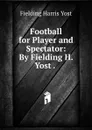 Football for Player and Spectator: By Fielding H. Yost . . - Fielding Harris Yost