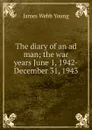 The diary of an ad man; the war years June 1, 1942-December 31, 1943 - James Webb Young